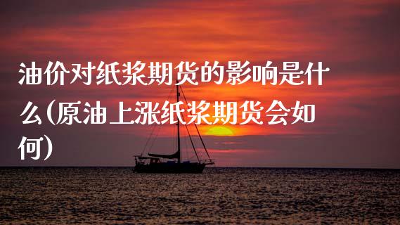 油价对纸浆期货的影响是什么(原油上涨纸浆期货会如何)_https://gjqh.wpmee.com_期货开户_第1张