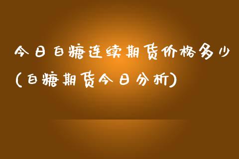 今日白糖连续期货价格多少(白糖期货今日分析)_https://gjqh.wpmee.com_国际期货_第1张