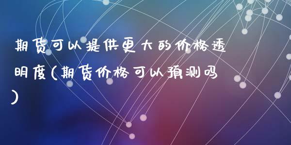 期货可以提供更大的价格透明度(期货价格可以预测吗)_https://gjqh.wpmee.com_国际期货_第1张