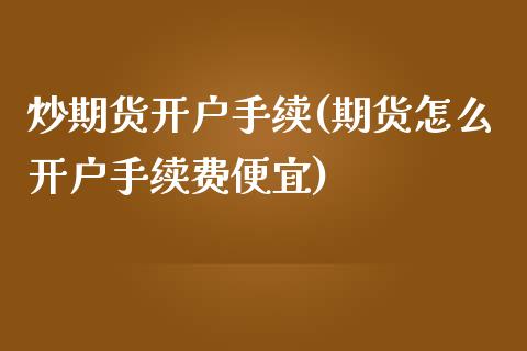 炒期货开户手续(期货怎么开户手续费便宜)_https://gjqh.wpmee.com_期货平台_第1张