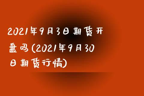 2021年9月3日期货开盘吗(2021年9月30日期货行情)_https://gjqh.wpmee.com_期货开户_第1张