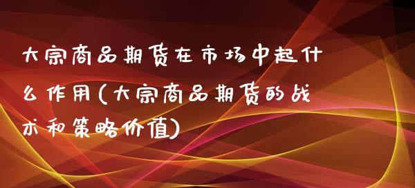 大宗商品期货在市场中起什么作用(大宗商品期货的战术和策略价值)_https://gjqh.wpmee.com_期货平台_第1张