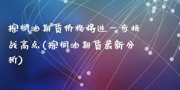 棕榈油期货价格将进一步挑战高点(棕榈油期货最新分析)_https://gjqh.wpmee.com_期货新闻_第1张