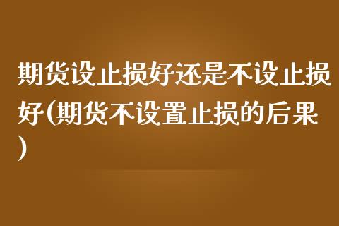 期货设止损好还是不设止损好(期货不设置止损的后果)_https://gjqh.wpmee.com_期货开户_第1张