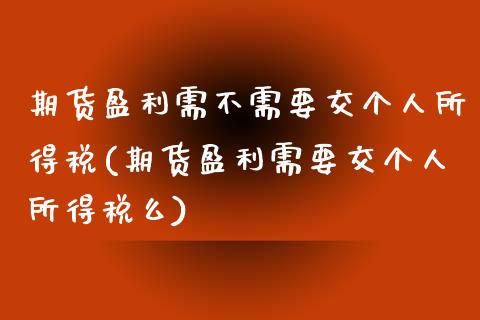 期货盈利需不需要交个人所得税(期货盈利需要交个人所得税么)_https://gjqh.wpmee.com_期货平台_第1张