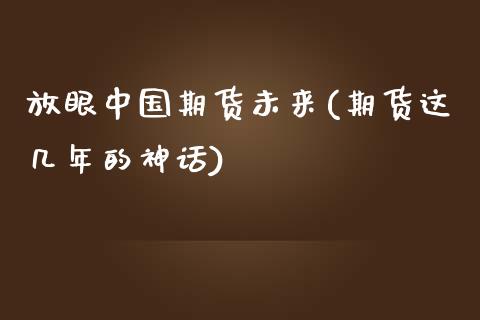 放眼中国期货未来(期货这几年的神话)_https://gjqh.wpmee.com_期货百科_第1张