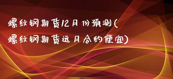 螺纹钢期货12月份预测(螺纹钢期货远月合约便宜)_https://gjqh.wpmee.com_期货百科_第1张