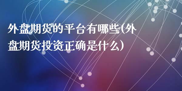 外盘期货的平台有哪些(外盘期货投资正确是什么)_https://gjqh.wpmee.com_期货平台_第1张