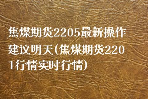 焦煤期货2205最新操作建议明天(焦煤期货2201行情实时行情)_https://gjqh.wpmee.com_期货开户_第1张