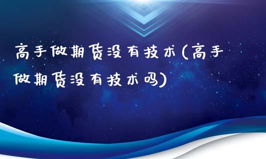 高手做期货没有技术(高手做期货没有技术吗)_https://gjqh.wpmee.com_期货开户_第1张