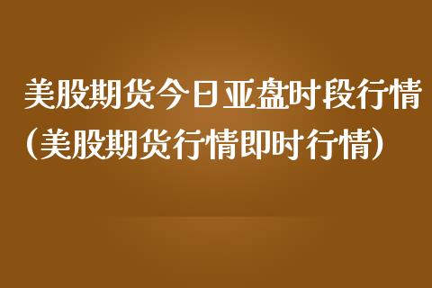 美股期货今日亚盘时段行情(美股期货行情即时行情)_https://gjqh.wpmee.com_期货开户_第1张