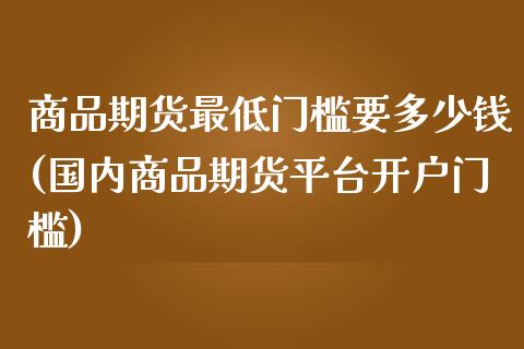 商品期货最低门槛要多少钱(国内商品期货平台开户门槛)_https://gjqh.wpmee.com_期货新闻_第1张