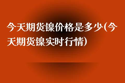 今天期货镍价格是多少(今天期货镍实时行情)_https://gjqh.wpmee.com_国际期货_第1张