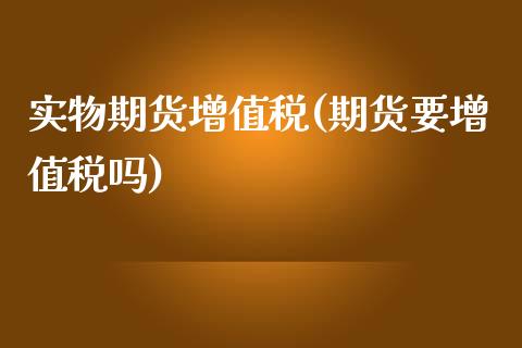 实物期货增值税(期货要增值税吗)_https://gjqh.wpmee.com_国际期货_第1张