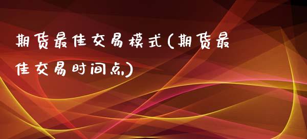 期货最佳交易模式(期货最佳交易时间点)_https://gjqh.wpmee.com_期货新闻_第1张