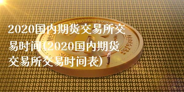 2020国内期货交易所交易时间(2020国内期货交易所交易时间表)_https://gjqh.wpmee.com_期货开户_第1张