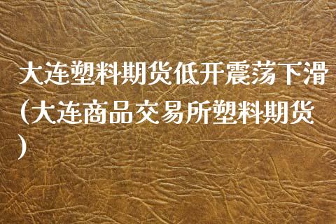 大连塑料期货低开震荡下滑(大连商品交易所塑料期货)_https://gjqh.wpmee.com_期货开户_第1张