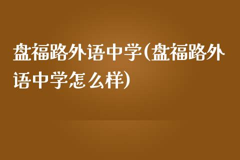 盘福路外语中学(盘福路外语中学怎么样)_https://gjqh.wpmee.com_期货开户_第1张