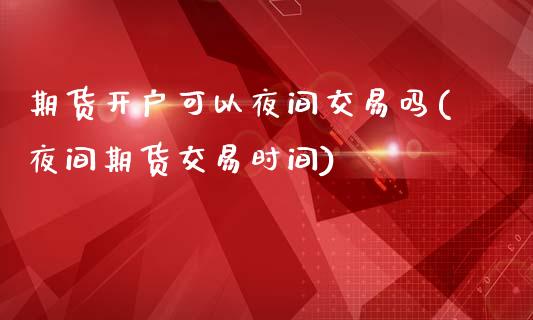 期货开户可以夜间交易吗(夜间期货交易时间)_https://gjqh.wpmee.com_期货平台_第1张