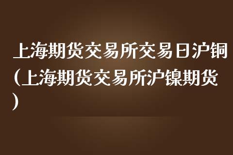 上海期货交易所交易日沪铜(上海期货交易所沪镍期货)_https://gjqh.wpmee.com_期货开户_第1张