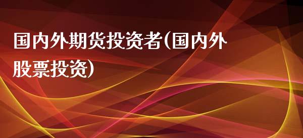 国内外期货投资者(国内外股票投资)_https://gjqh.wpmee.com_期货开户_第1张