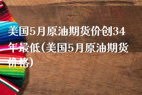 美国5月原油期货价创34年最低(美国5月原油期货价格)_https://gjqh.wpmee.com_期货开户_第1张