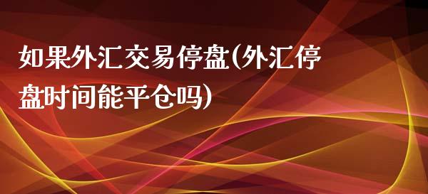 如果外汇交易停盘(外汇停盘时间能平仓吗)_https://gjqh.wpmee.com_期货开户_第1张