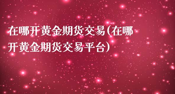 在哪开黄金期货交易(在哪开黄金期货交易平台)_https://gjqh.wpmee.com_期货开户_第1张