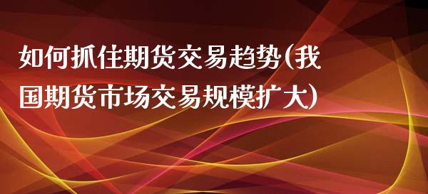 如何抓住期货交易趋势(我国期货市场交易规模扩大)_https://gjqh.wpmee.com_期货开户_第1张