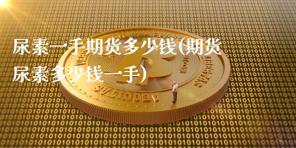 尿素一手期货多少钱(期货尿素多少钱一手)_https://gjqh.wpmee.com_期货新闻_第1张