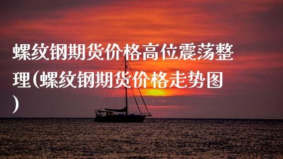 螺纹钢期货价格高位震荡整理(螺纹钢期货价格走势图)_https://gjqh.wpmee.com_期货百科_第1张