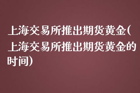 上海交易所推出期货黄金(上海交易所推出期货黄金的时间)_https://gjqh.wpmee.com_期货新闻_第1张