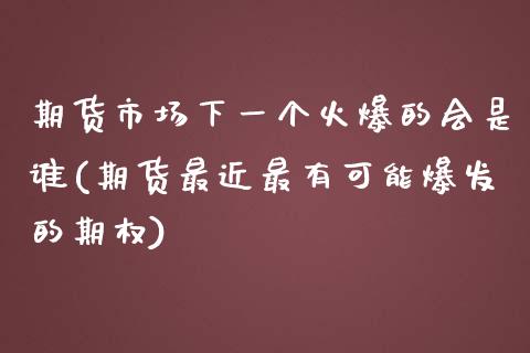 期货市场下一个火爆的会是谁(期货最近最有可能爆发的期权)_https://gjqh.wpmee.com_期货百科_第1张