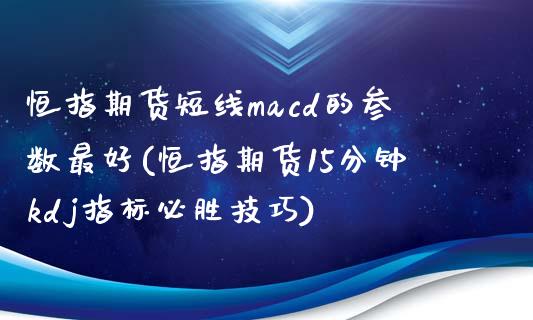 恒指期货短线macd的参数最好(恒指期货15分钟kdj指标必胜技巧)_https://gjqh.wpmee.com_期货开户_第1张