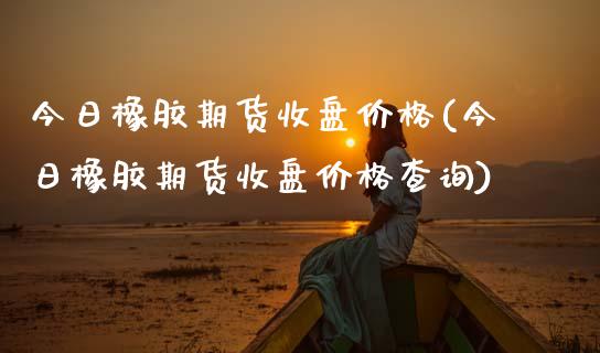 今日橡胶期货收盘价格(今日橡胶期货收盘价格查询)_https://gjqh.wpmee.com_期货百科_第1张