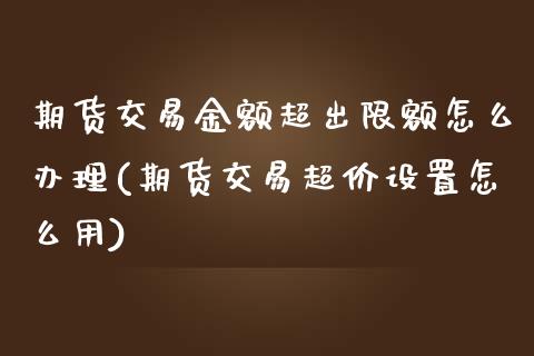 期货交易金额超出限额怎么办理(期货交易超价设置怎么用)_https://gjqh.wpmee.com_期货开户_第1张