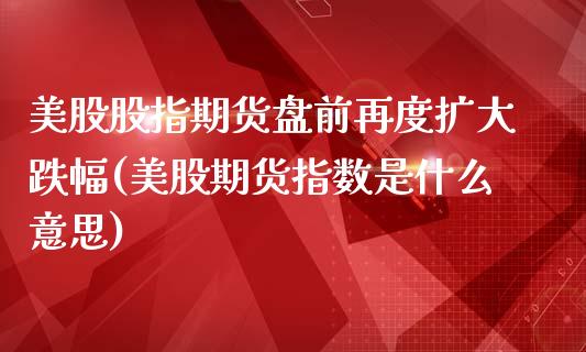 美股股指期货盘前再度扩大跌幅(美股期货指数是什么意思)_https://gjqh.wpmee.com_期货开户_第1张