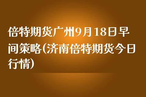 倍特期货广州9月18日早间策略(济南倍特期货今日行情)_https://gjqh.wpmee.com_期货百科_第1张