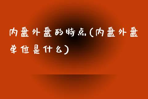 内盘外盘的特点(内盘外盘单位是什么)_https://gjqh.wpmee.com_期货开户_第1张