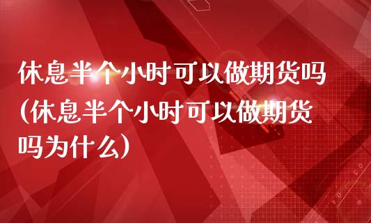 休息半个小时可以做期货吗(休息半个小时可以做期货吗为什么)_https://gjqh.wpmee.com_期货平台_第1张