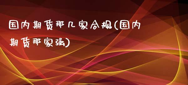 国内期货那几家合规(国内期货那家强)_https://gjqh.wpmee.com_期货开户_第1张