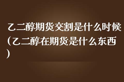 乙二醇期货交割是什么时候(乙二醇在期货是什么东西)_https://gjqh.wpmee.com_期货新闻_第1张