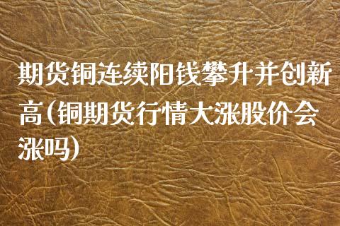 期货铜连续阳钱攀升并创新高(铜期货行情大涨股价会涨吗)_https://gjqh.wpmee.com_期货新闻_第1张