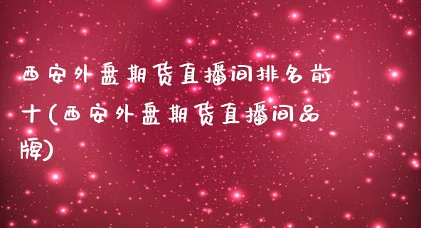 西安外盘期货直播间排名前十(西安外盘期货直播间品牌)_https://gjqh.wpmee.com_期货平台_第1张