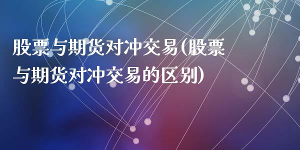 股票与期货对冲交易(股票与期货对冲交易的区别)_https://gjqh.wpmee.com_期货平台_第1张