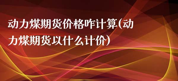 动力煤期货价格咋计算(动力煤期货以什么计价)_https://gjqh.wpmee.com_国际期货_第1张