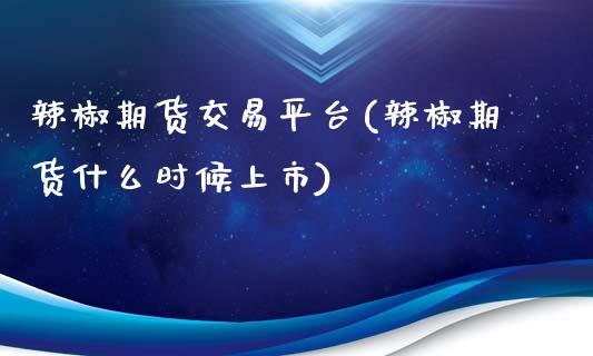 辣椒期货交易平台(辣椒期货什么时候上市)_https://gjqh.wpmee.com_期货新闻_第1张