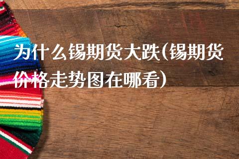 为什么锡期货大跌(锡期货价格走势图在哪看)_https://gjqh.wpmee.com_国际期货_第1张