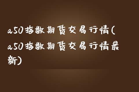 a50指数期货交易行情(a50指数期货交易行情最新)_https://gjqh.wpmee.com_期货新闻_第1张