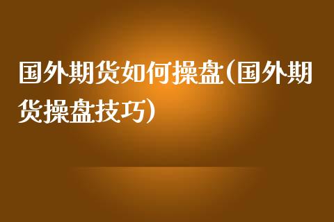 国外期货如何操盘(国外期货操盘技巧)_https://gjqh.wpmee.com_期货平台_第1张